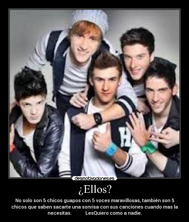 ¿Ellos? - No solo son 5 chicos guapos con 5 voces maravillosas, también son 5
chicos que saben sacarte una sonrisa con sus canciones cuando mas la
necesitas. LesQuiero como a nadie.