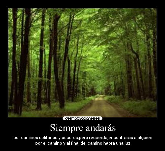 Siempre andarás - por caminos solitarios y oscuros,pero recuerda,encontraras a alguien
por el camino y al final del camino habrá una luz