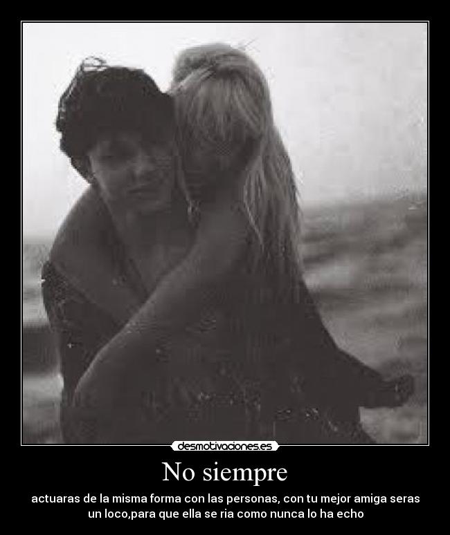 No siempre - actuaras de la misma forma con las personas, con tu mejor amiga seras
un loco,para que ella se ria como nunca lo ha echo