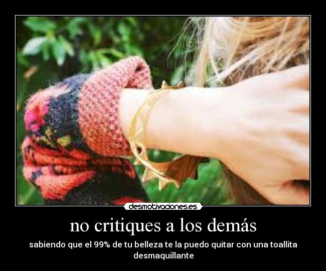 no critiques a los demás - sabiendo que el 99% de tu belleza te la puedo quitar con una toallita desmaquillante