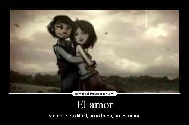 El amor - siempre es difícil, si no lo es, no es amor.