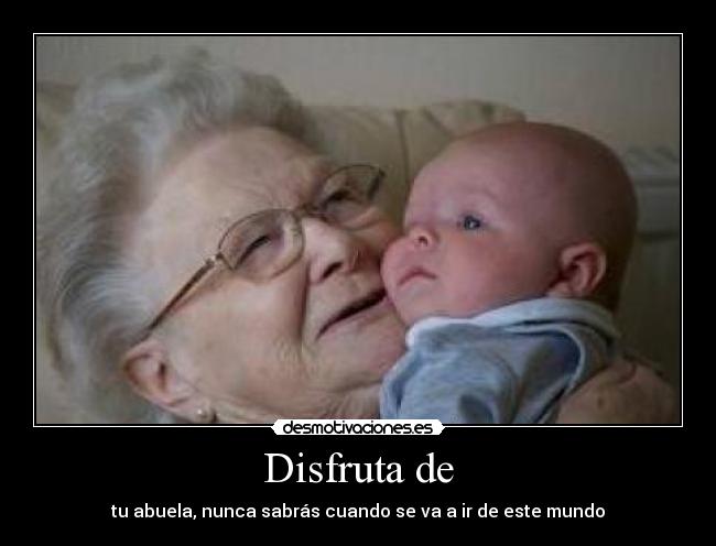 Disfruta de - tu abuela, nunca sabrás cuando se va a ir de este mundo