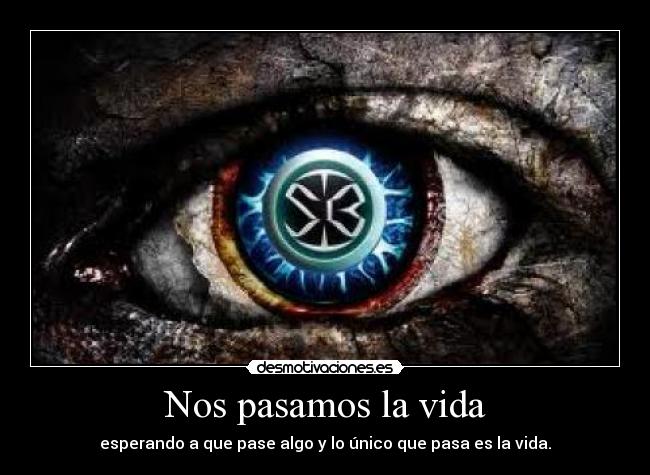 Nos pasamos la vida - esperando a que pase algo y lo único que pasa es la vida.