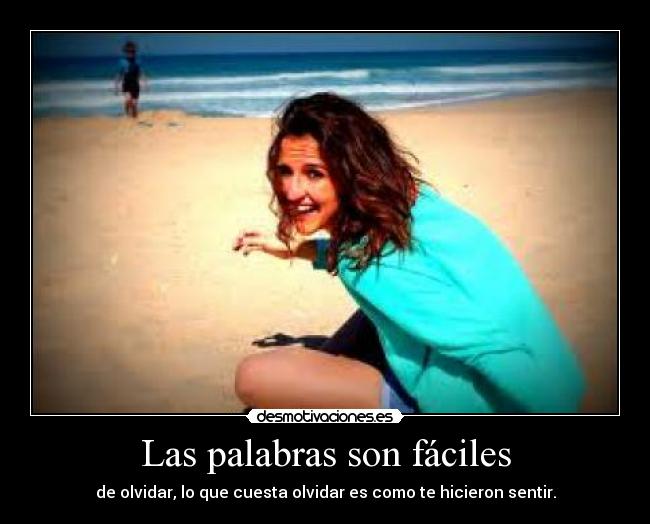 Las palabras son fáciles - de olvidar, lo que cuesta olvidar es como te hicieron sentir.