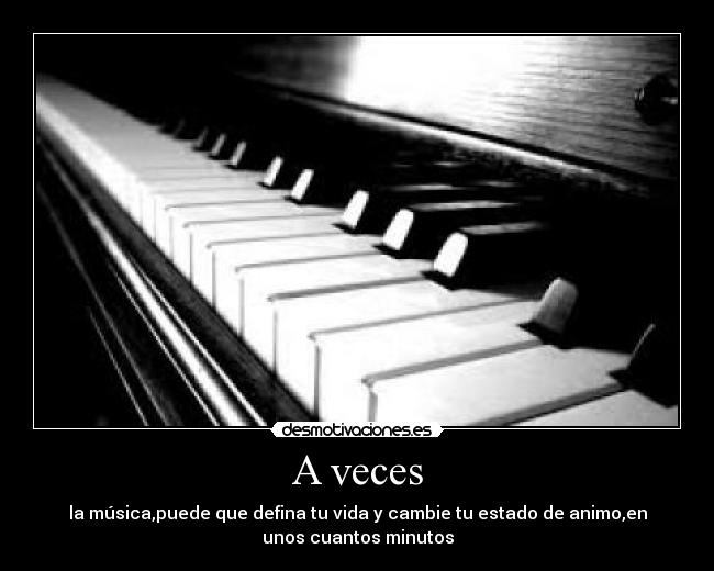A veces - la música,puede que defina tu vida y cambie tu estado de animo,en
unos cuantos minutos
