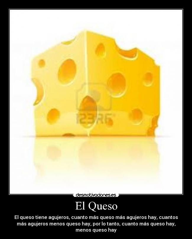 El Queso - El queso tiene agujeros, cuanto más queso más agujeros hay, cuantos
más agujeros menos queso hay, por lo tanto, cuanto más queso hay,
menos queso hay