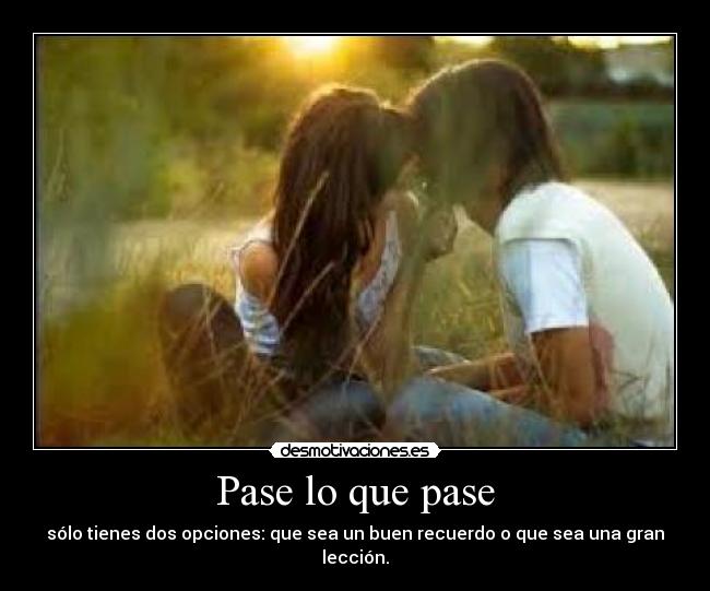 Pase lo que pase - sólo tienes dos opciones: que sea un buen recuerdo o que sea una gran lección.