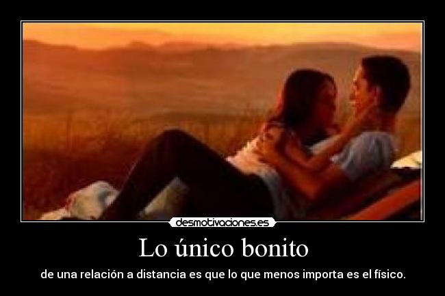 Lo único bonito - de una relación a distancia es que lo que menos importa es el físico.