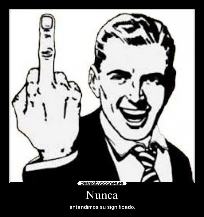 Nunca - entendimos su significado.