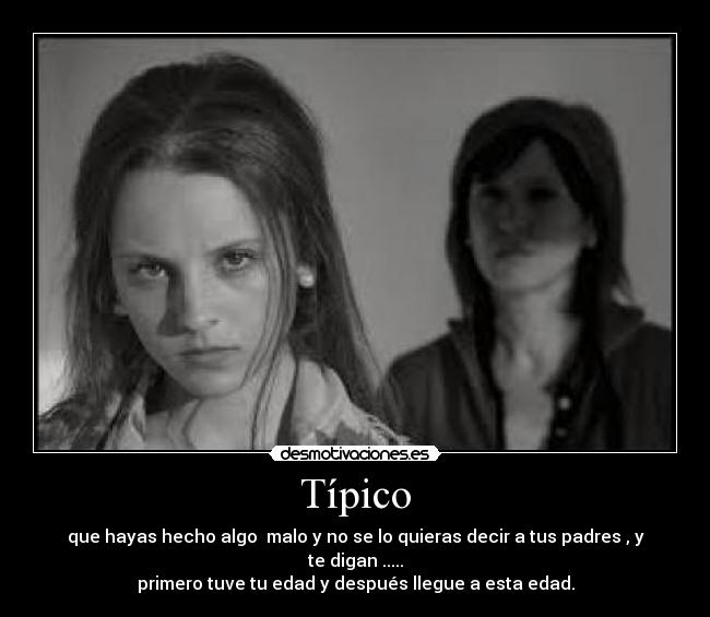 Típico - que hayas hecho algo malo y no se lo quieras decir a tus padres , y te digan .....
primero tuve tu edad y después llegue a esta edad.