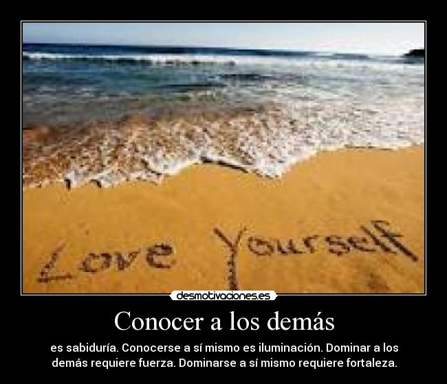 Conocer a los demás - es sabiduría. Conocerse a sí mismo es iluminación. Dominar a los
demás requiere fuerza. Dominarse a sí mismo requiere fortaleza.