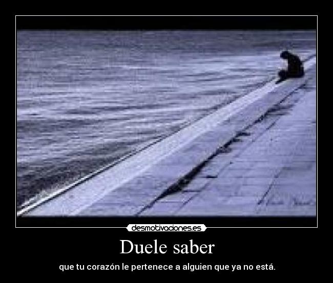 Duele saber - que tu corazón le pertenece a alguien que ya no está.
