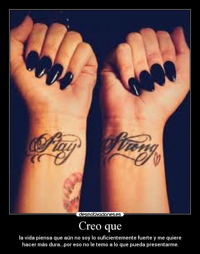 Creo que - la vida piensa que aún no soy lo suficientemente fuerte y me quiere
hacer más dura...por eso no le temo a lo que pueda presentarme.