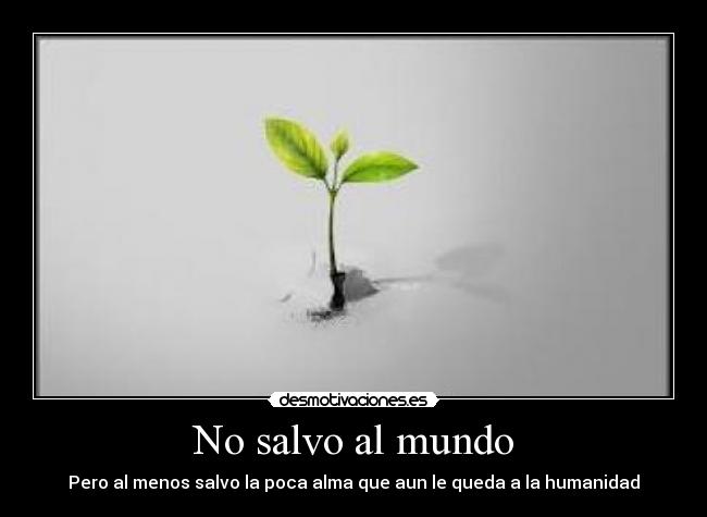 No salvo al mundo - Pero al menos salvo la poca alma que aun le queda a la humanidad