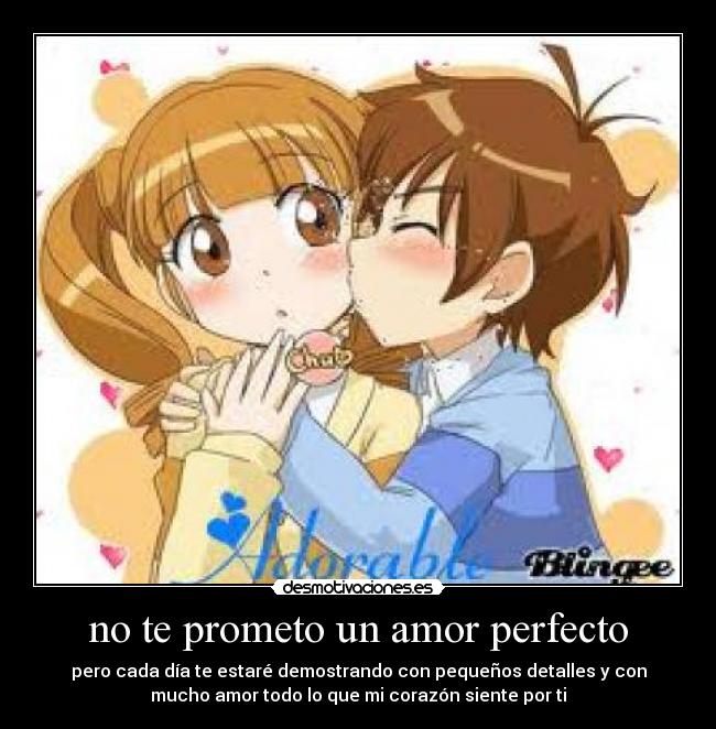 no te prometo un amor perfecto - pero cada día te estaré demostrando con pequeños detalles y con
mucho amor todo lo que mi corazón siente por ti