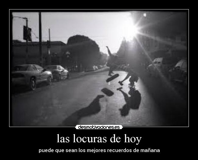 las locuras de hoy - puede que sean los mejores recuerdos de mañana
