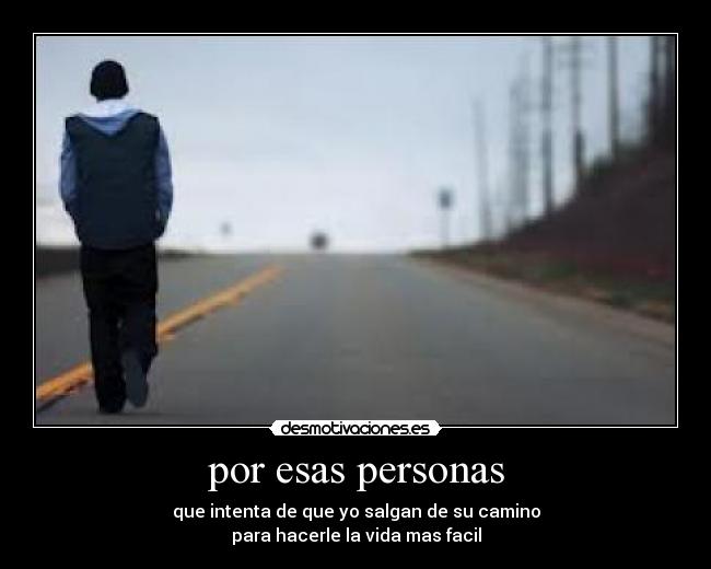 por esas personas - que intenta de que yo salgan de su camino
para hacerle la vida mas facil