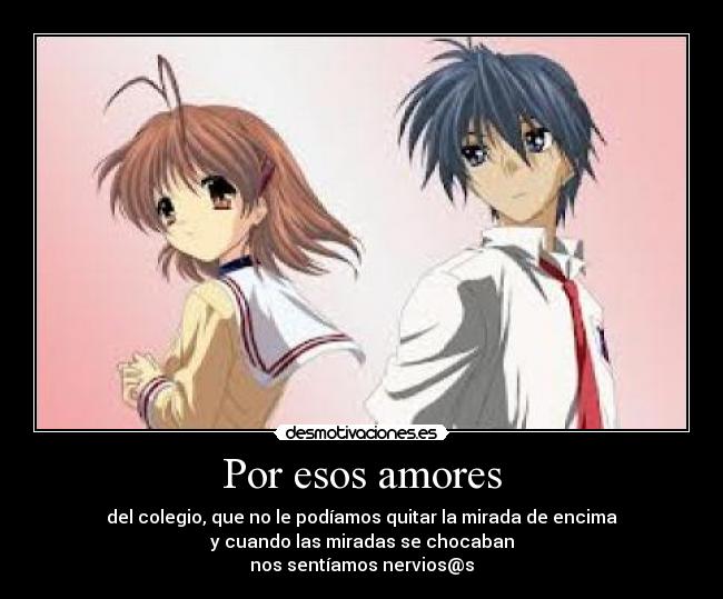 Por esos amores - del colegio, que no le podíamos quitar la mirada de encima
y cuando las miradas se chocaban
nos sentíamos nervios@s