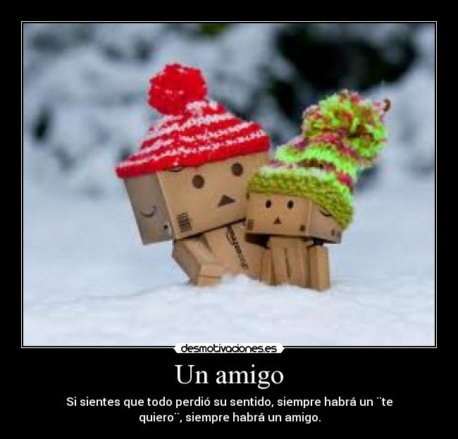 Un amigo - Si sientes que todo perdió su sentido, siempre habrá un ¨te
quiero¨, siempre habrá un amigo.