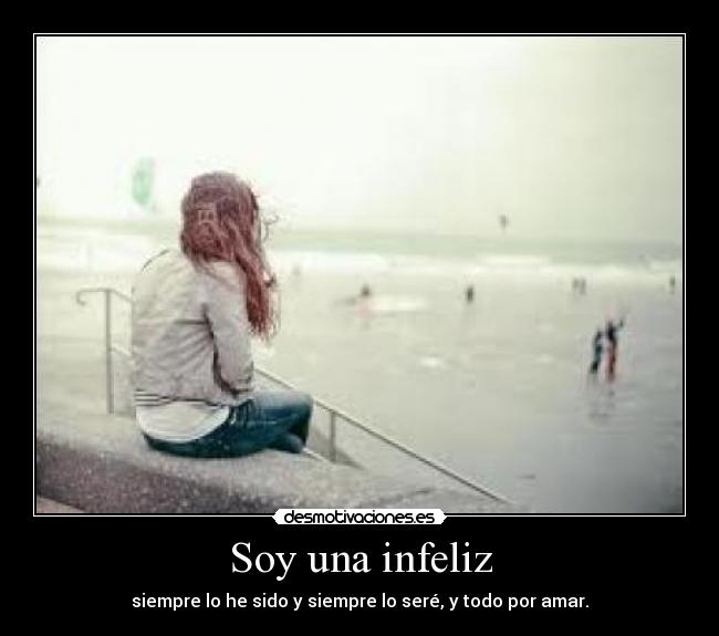 Soy una infeliz - siempre lo he sido y siempre lo seré, y todo por amar.