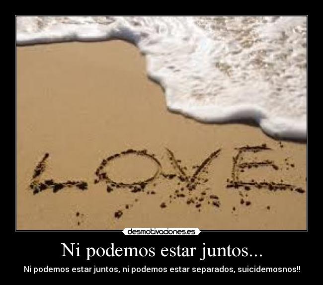 Ni podemos estar juntos... - Ni podemos estar juntos, ni podemos estar separados, suicidemosnos!!
