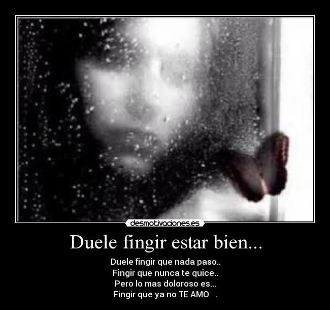 Duele fingir estar bien... - Duele fingir que nada paso..
Fingir que nunca te quice..
Pero lo mas doloroso es...
Fingir que ya no TE AMO  ♥.♥