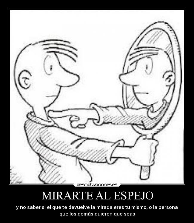 MIRARTE AL ESPEJO - y no saber si el que te devuelve la mirada eres tu mismo, o la persona
que los demás quieren que seas