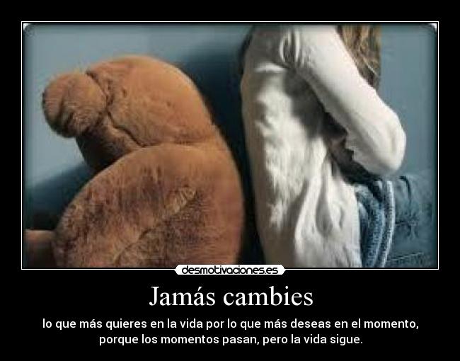 Jamás cambies - lo que más quieres en la vida por lo que más deseas en el momento,
porque los momentos pasan, pero la vida sigue.