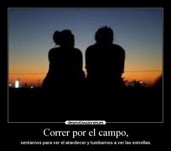 Correr por el campo, - sentarnos para ver el atardecer y tumbarnos a ver las estrellas.