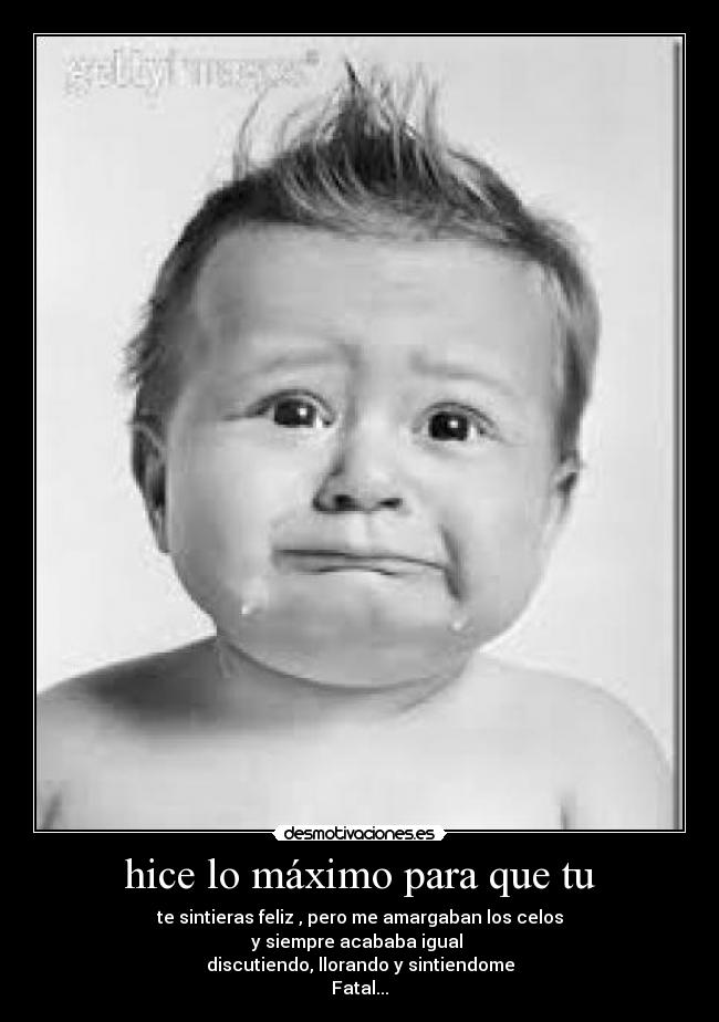 hice lo máximo para que tu - te sintieras feliz , pero me amargaban los celos
y siempre acababa igual
discutiendo, llorando y sintiendome
Fatal...