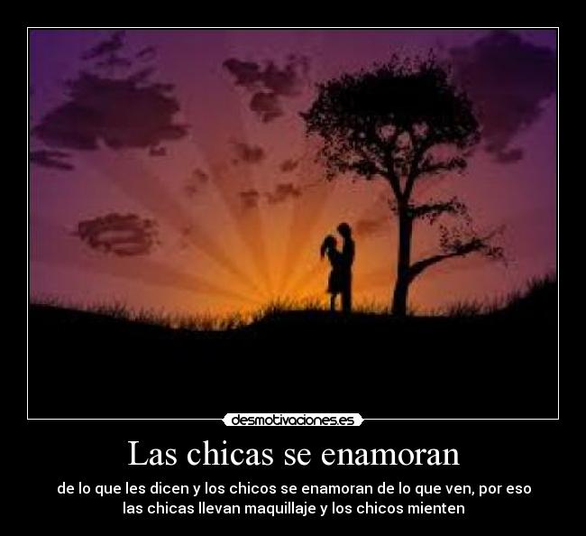 Las chicas se enamoran - de lo que les dicen y los chicos se enamoran de lo que ven, por eso
las chicas llevan maquillaje y los chicos mienten