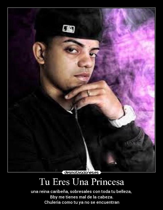 Tu Eres Una Princesa - una reina caribeña, sobresales con toda tu belleza,
Bby me tienes mal de la cabeza.
Chuleria como tu ya no se encuentran