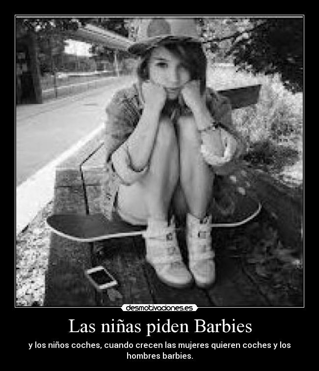 Las niñas piden Barbies - y los niños coches, cuando crecen las mujeres quieren coches y los
hombres barbies.