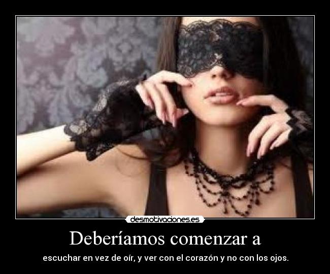 Deberíamos comenzar a - escuchar en vez de oír, y ver con el corazón y no con los ojos.