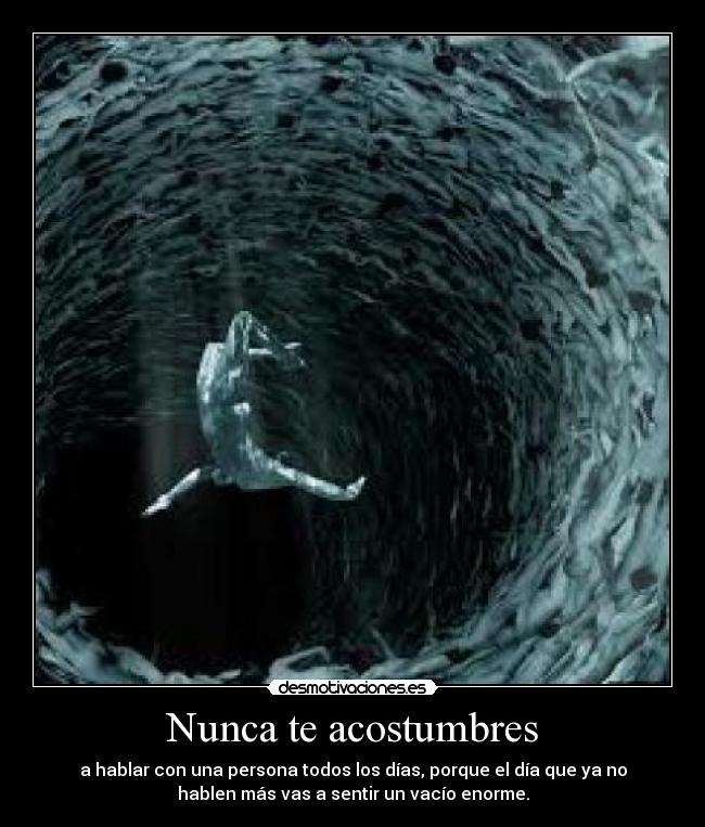 Nunca te acostumbres - a hablar con una persona todos los días, porque el día que ya no
hablen más vas a sentir un vacío enorme.