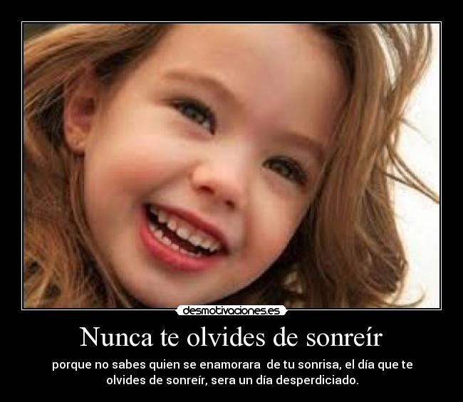 Nunca te olvides de sonreír - porque no sabes quien se enamorara de tu sonrisa, el día que te
olvides de sonreír, sera un día desperdiciado.