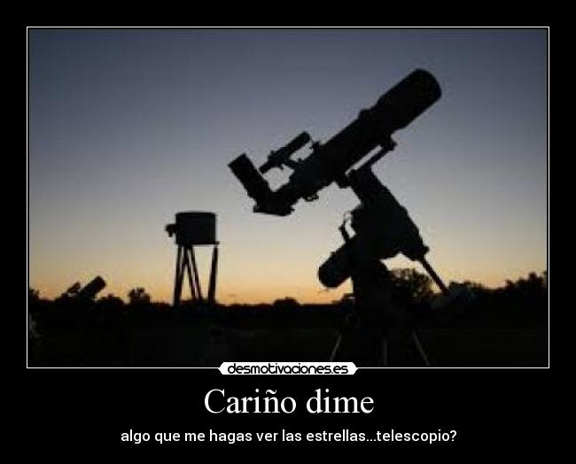 Cariño dime - algo que me hagas ver las estrellas...telescopio?