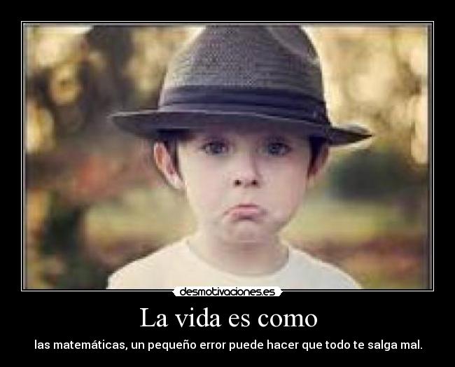 La vida es como - las matemáticas, un pequeño error puede hacer que todo te salga mal.