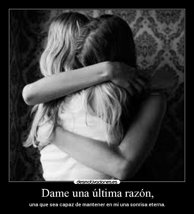 Dame una última razón, - una que sea capaz de mantener en mi una sonrisa eterna.