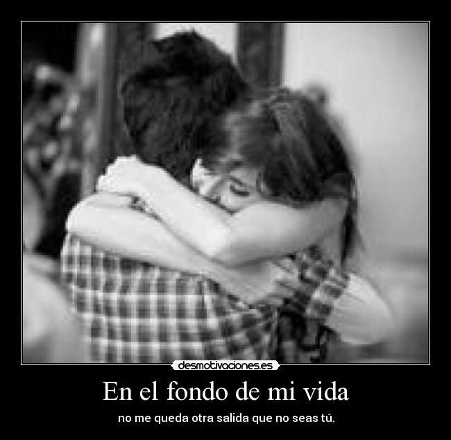 En el fondo de mi vida - no me queda otra salida que no seas tú.