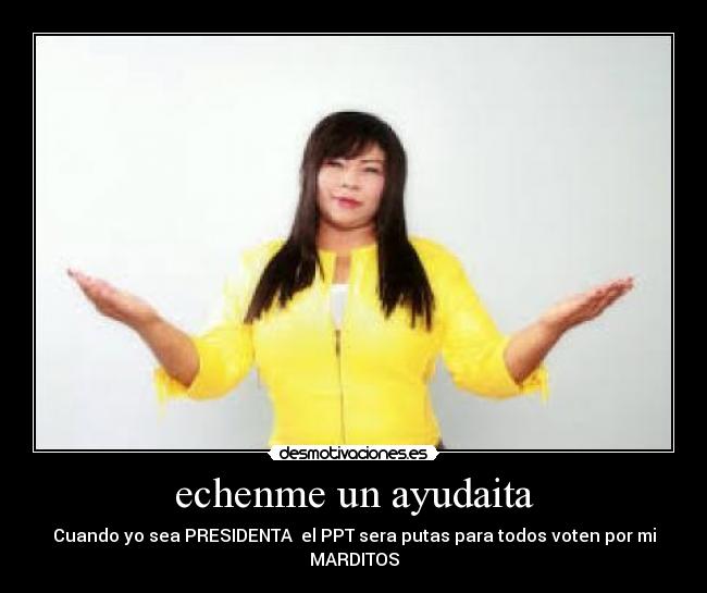 echenme un ayudaita - Cuando yo sea PRESIDENTA el PPT sera putas para todos voten por mi MARDITOS