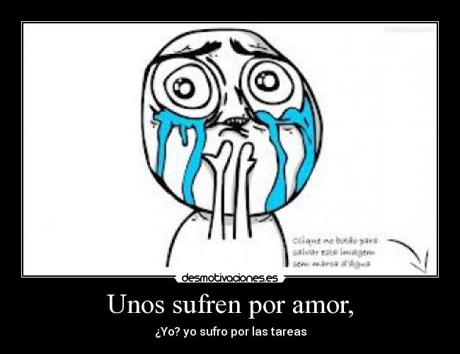 Unos sufren por amor, - ¿Yo? yo sufro por las tareas