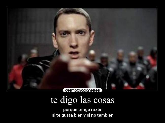 te digo las cosas - porque tengo razón
si te gusta bien y si no también