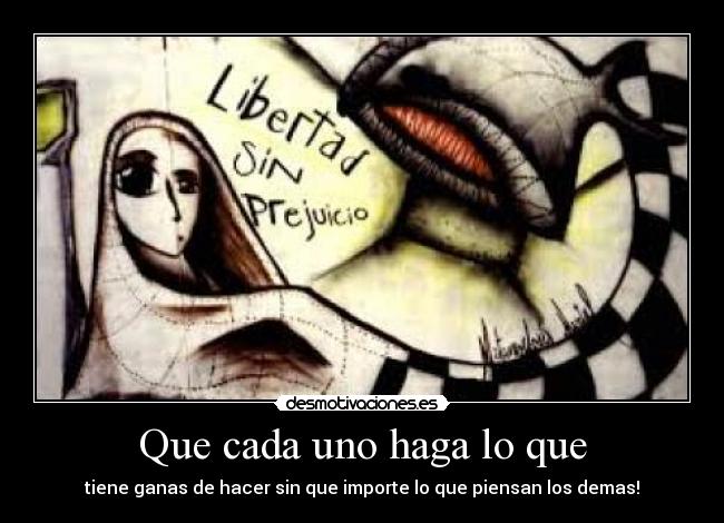 Que cada uno haga lo que - tiene ganas de hacer sin que importe lo que piensan los demas!