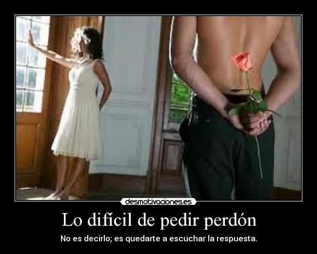 Lo difícil de pedir perdón - No es decirlo; es quedarte a escuchar la respuesta.