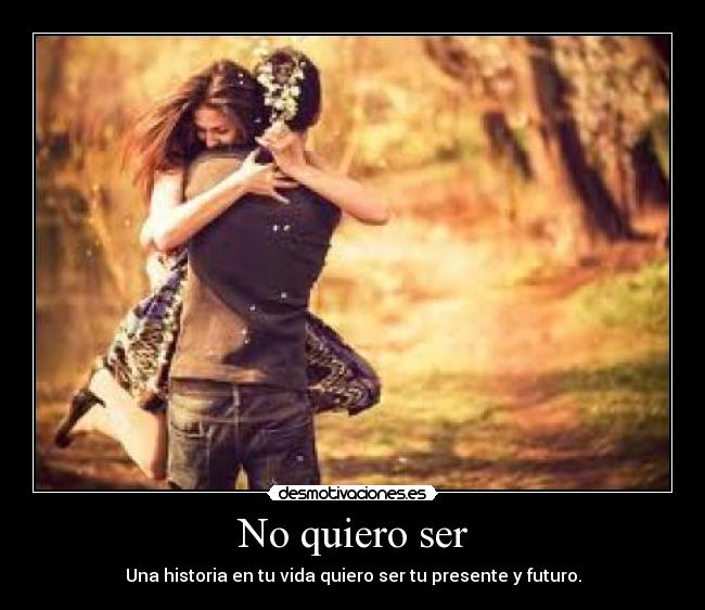 No quiero ser - Una historia en tu vida quiero ser tu presente y futuro.