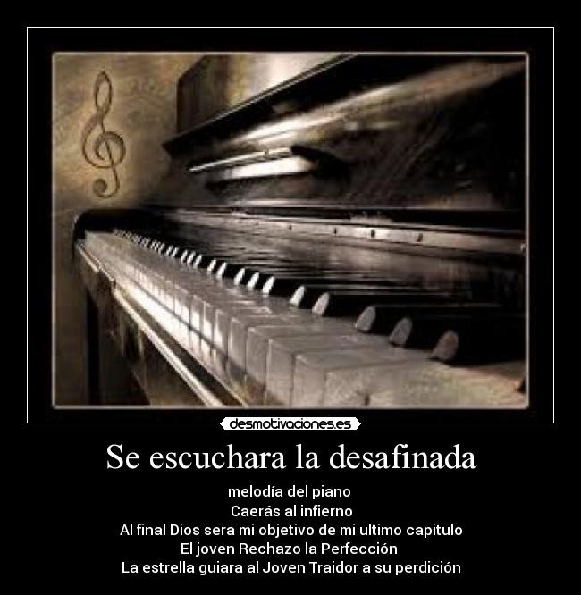 Se escuchara la desafinada - melodía del piano 
Caerás al infierno
Al final Dios sera mi objetivo de mi ultimo capitulo
El joven Rechazo la Perfección 
La estrella guiara al Joven Traidor a su perdición