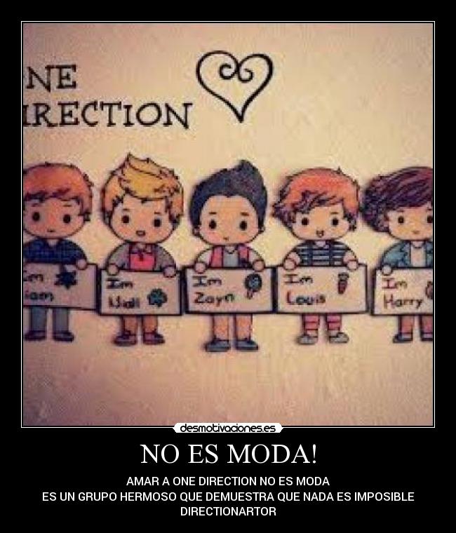 NO ES MODA! - AMAR A ONE DIRECTION NO ES MODA
ES UN GRUPO HERMOSO QUE DEMUESTRA QUE NADA ES IMPOSIBLE
DIRECTIONARTOR