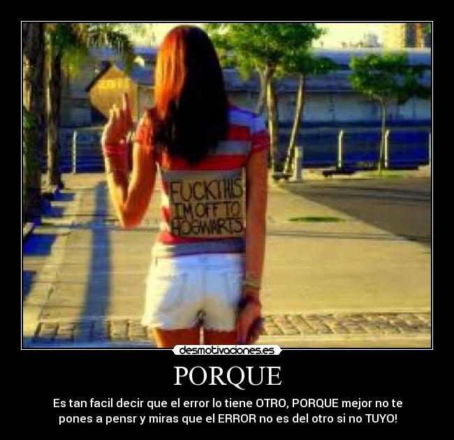 PORQUE - Es tan facil decir que el error lo tiene OTRO, PORQUE mejor no te
pones a pensr y miras que el ERROR no es del otro si no TUYO!