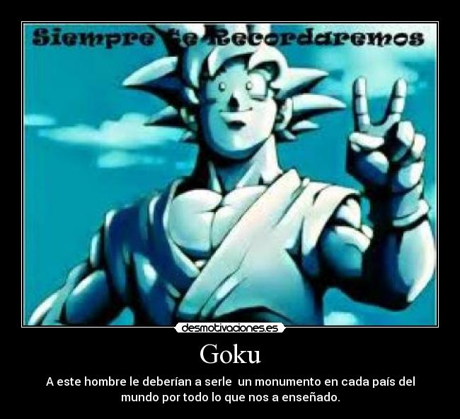 Goku - A este hombre le deberían a serle un monumento en cada país del
mundo por todo lo que nos a enseñado.